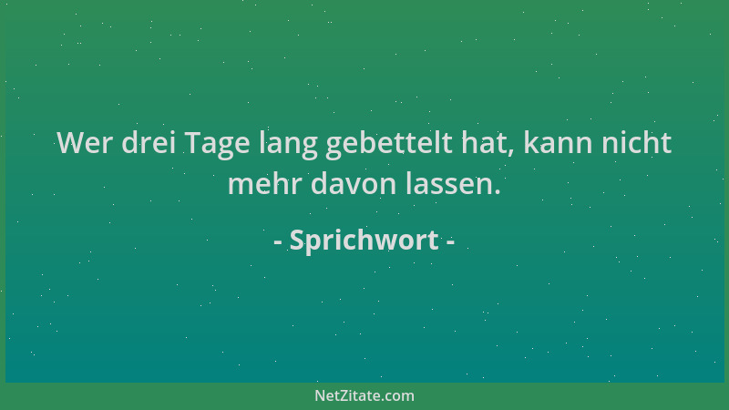 Sprichwort - Wer drei Tage lang gebettelt hat, kann nicht mehr davon lassen....