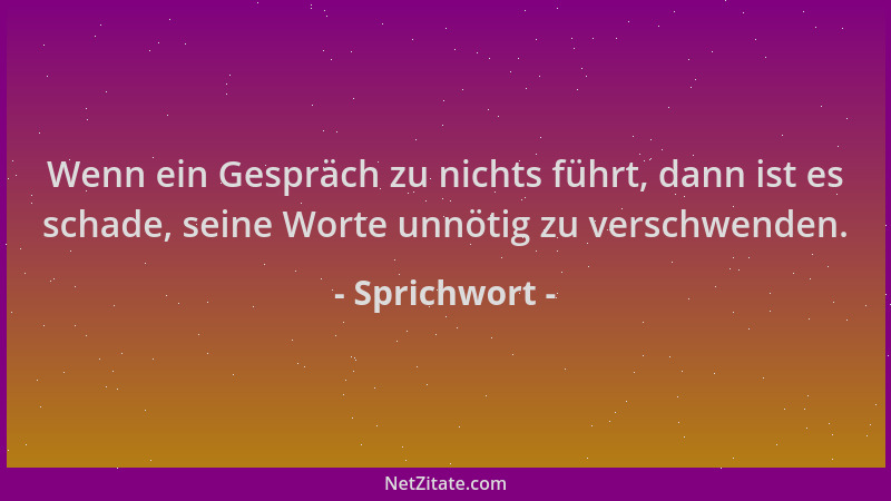 Sprichwort - Wenn ein Gespräch zu nichts führt, dann ist es schade, seine Worte unnötig zu verschwenden....