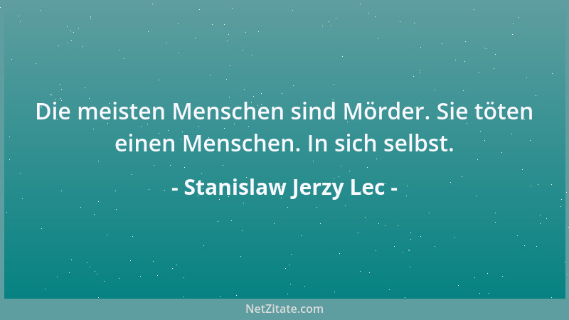 Stanislaw Jerzy Lec - Die meisten Menschen sind Mörder. Sie töten einen Menschen. In sich selbst....
