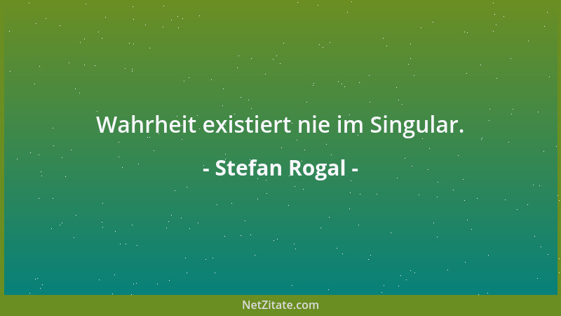 Stefan Rogal - Wahrheit existiert nie im Singular....