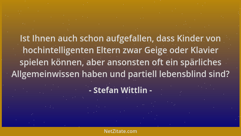 Stefan Wittlin - Ist Ihnen auch schon aufgefallen, dass Kinder von hochintelligenten Eltern zwar Geige oder Klavier spielen...