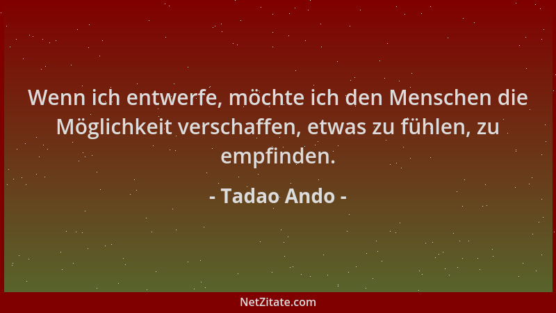 Tadao Ando - Wenn ich entwerfe, möchte ich den Menschen die Möglichkeit verschaffen, etwas zu fühlen, zu empfinden....