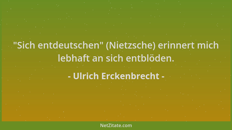 Ulrich Erckenbrecht -  "Sich entdeutschen " (Nietzsche) erinnert mich lebhaft an sich entblöden....