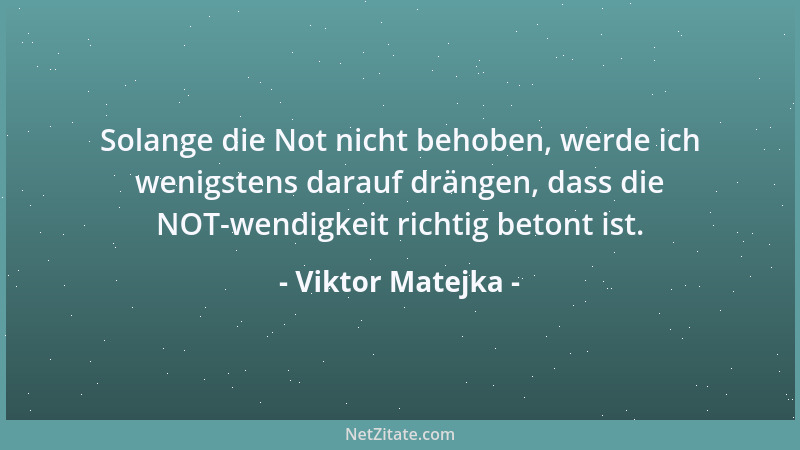 Viktor Matejka - Solange die Not nicht behoben, werde ich wenigstens darauf drängen, dass die NOT-wendigkeit richtig betont...