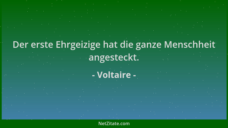 Voltaire - Der erste Ehrgeizige hat die ganze Menschheit angesteckt....