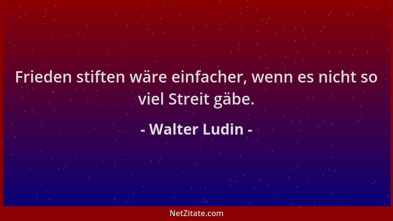 Walter Ludin - Frieden stiften wäre einfacher, wenn es nicht so viel Streit gäbe....