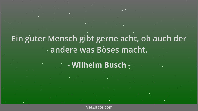 Wilhelm Busch - Ein guter Mensch gibt gerne acht, ob auch der andere was Böses macht....