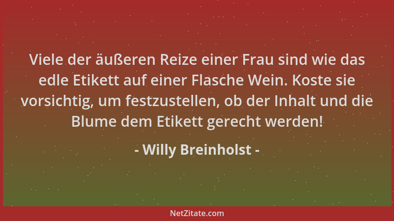 Willy Breinholst - Viele der äußeren Reize einer Frau sind wie das edle Etikett auf einer Flasche Wein. Koste sie vorsichti...