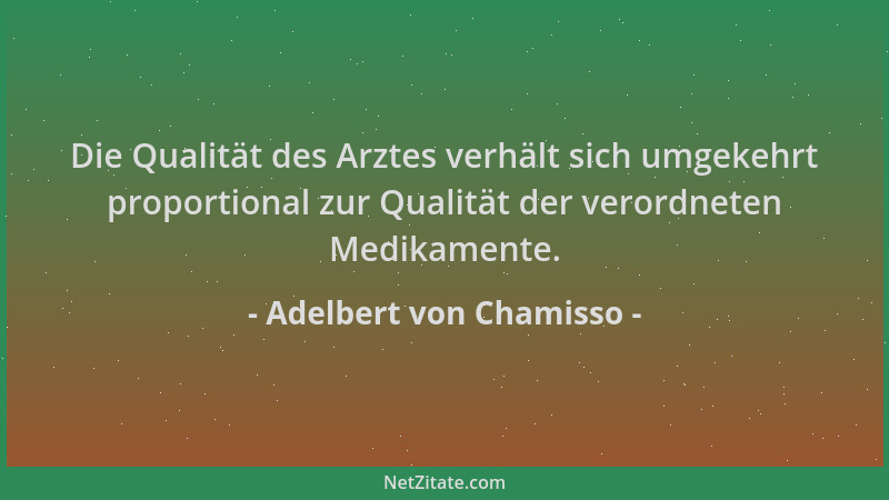 Adelbert von Chamisso - Die Qualität des Arztes verhält sich umgekehrt proportional zur Qualität der verordneten Medikament...
