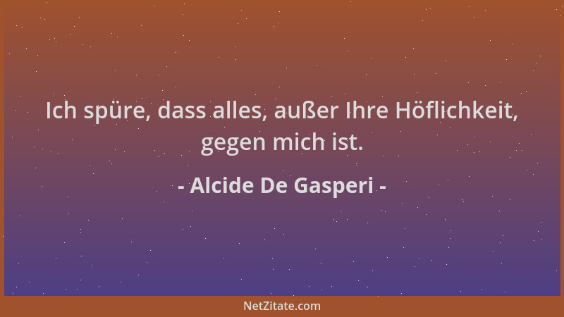Alcide De Gasperi - Ich spüre, dass alles, außer Ihre Höflichkeit, gegen mich ist....