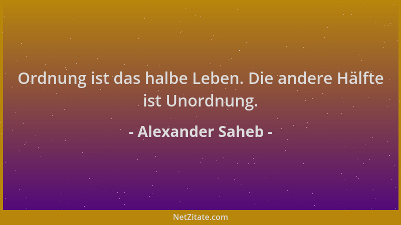 Alexander Saheb - Ordnung ist das halbe Leben. Die andere Hälfte ist Unordnung....