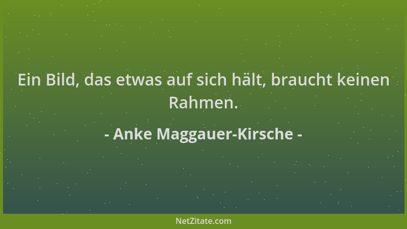 Anke Maggauer-Kirsche - Ein Bild, das etwas auf sich hält, braucht keinen Rahmen....