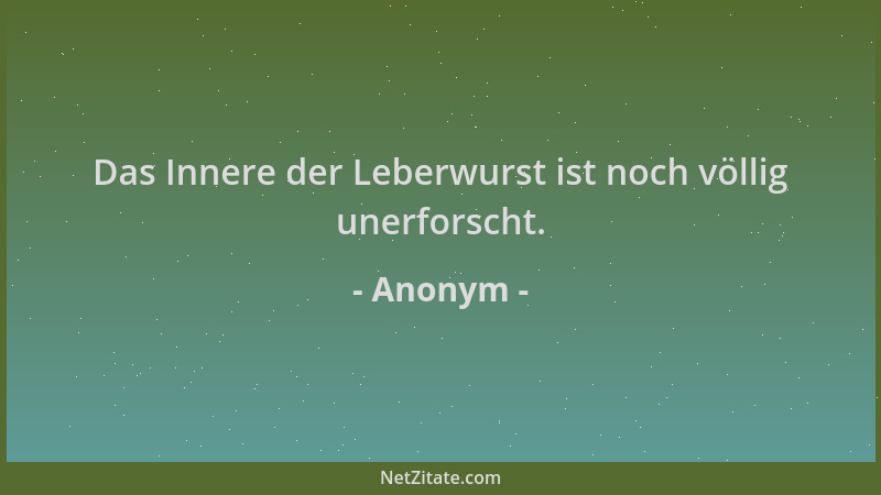 Anonym - Das Innere der Leberwurst ist noch völlig unerforscht....