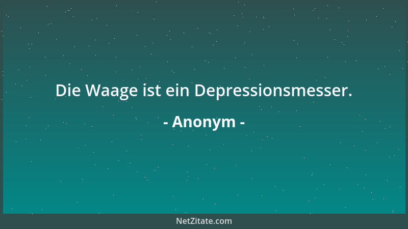 Anonym - Die Waage ist ein Depressionsmesser....
