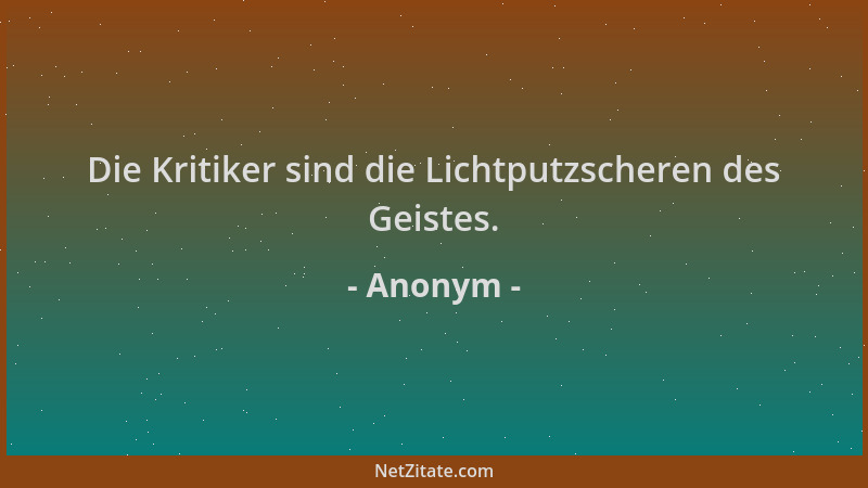 Anonym - Die Kritiker sind die Lichtputzscheren des Geistes....