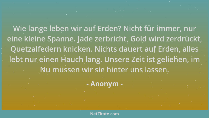 Anonym - Wie lange leben wir auf Erden? Nicht für immer, nur eine kleine Spanne. Jade zerbricht, Gold wird zerdrückt, Quetz...