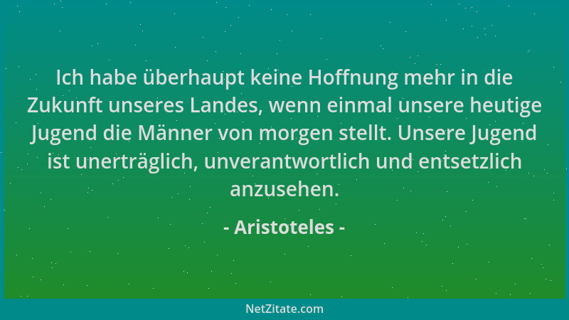Aristoteles - Ich habe überhaupt keine Hoffnung mehr in die Zukunft unseres Landes, wenn einmal unsere heutige Jugend die M...