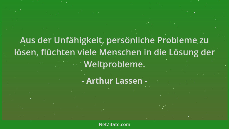 Arthur Lassen - Aus der Unfähigkeit, persönliche Probleme zu lösen, flüchten viele Menschen in die Lösung der Weltprobleme....