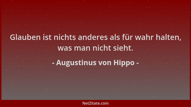 Augustinus von Hippo - Glauben ist nichts anderes als für wahr halten, was man nicht sieht....