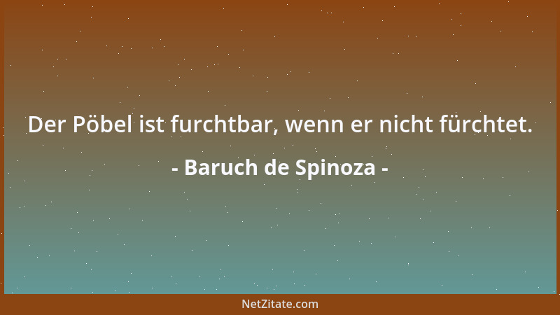 Baruch de Spinoza - Der Pöbel ist furchtbar, wenn er nicht fürchtet....