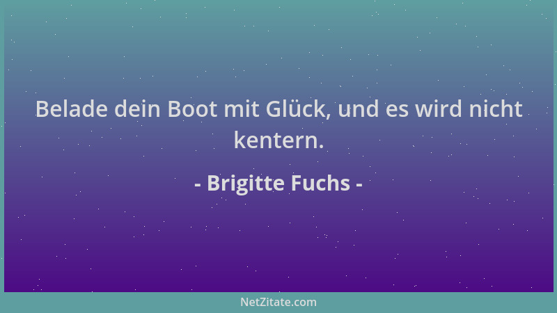 Brigitte Fuchs - Belade dein Boot mit Glück, und es wird nicht kentern....