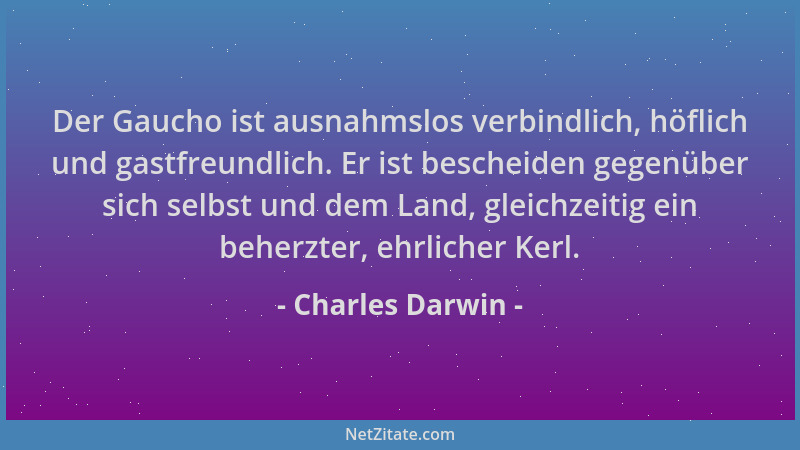 Charles Darwin - Der Gaucho ist ausnahmslos verbindlich, höflich und gastfreundlich. Er ist bescheiden gegenüber sich selbs...