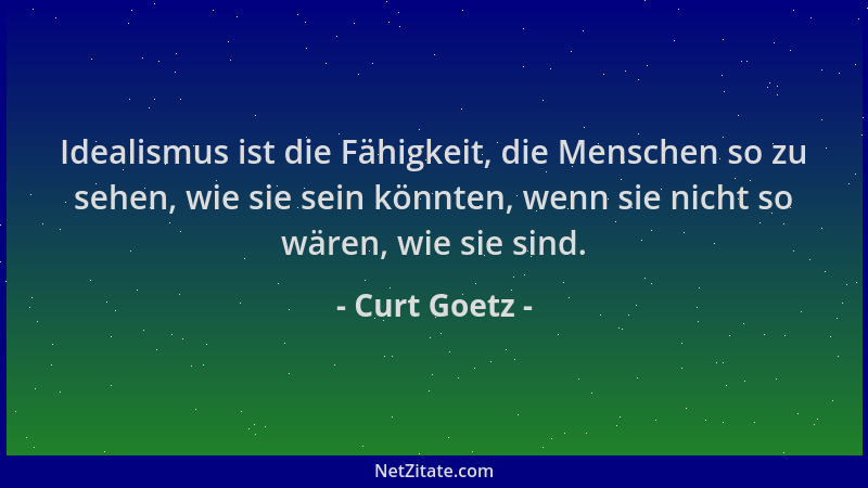 Curt Goetz - Idealismus ist die Fähigkeit, die Menschen so zu sehen, wie sie sein könnten, wenn sie nicht so wären, wie sie...
