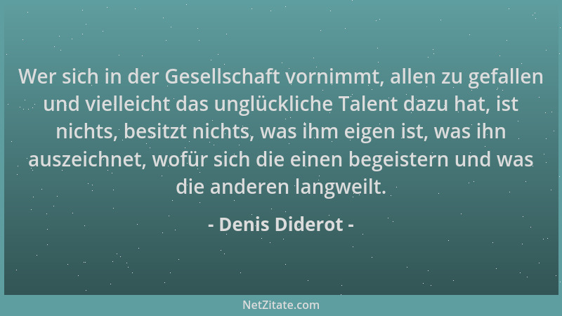 Denis Diderot - Wer sich in der Gesellschaft vornimmt, allen zu gefallen und vielleicht das unglückliche Talent dazu hat, i...