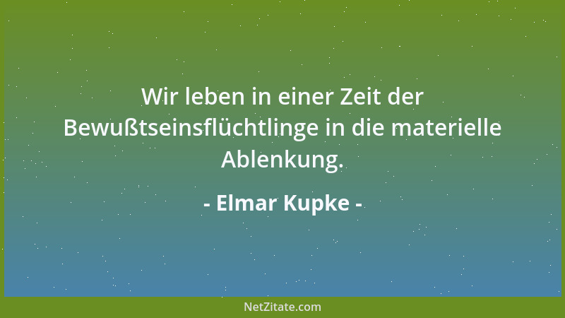 Elmar Kupke - Wir leben in einer Zeit der Bewußtseinsflüchtlinge in die materielle Ablenkung....