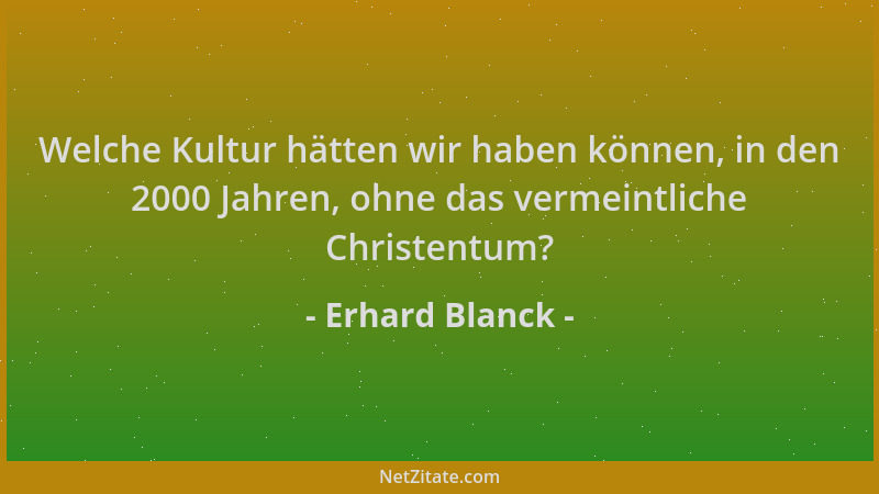 Erhard Blanck - Welche Kultur hätten wir haben können, in den 2000 Jahren, ohne das vermeintliche Christentum?...