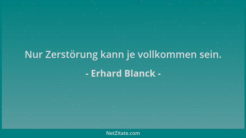 Erhard Blanck - Nur Zerstörung kann je vollkommen sein....