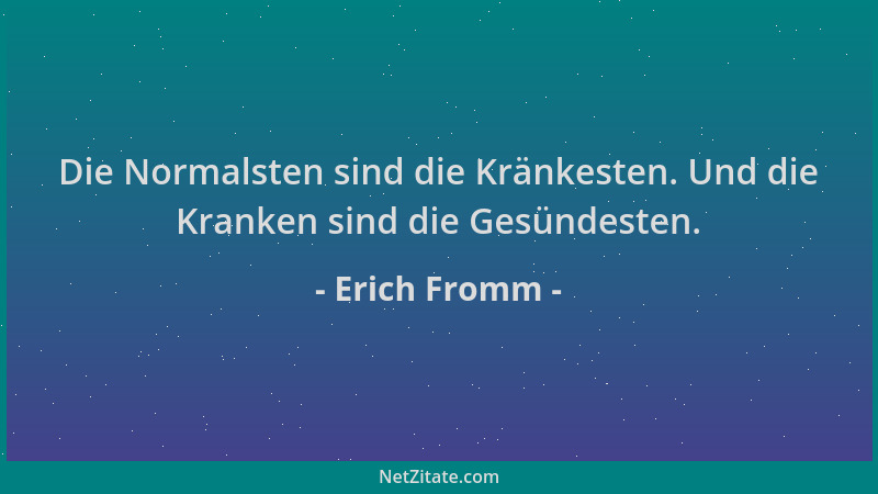 Erich Fromm - Die Normalsten sind die Kränkesten. Und die Kranken sind die Gesündesten....