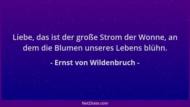 Ernst von Wildenbruch - Liebe, das ist der große Strom der Wonne, an dem die Blumen unseres Lebens blühn....