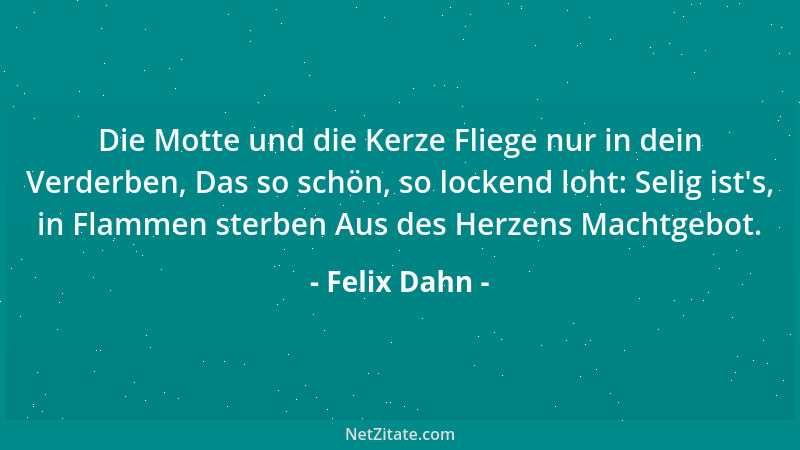 Felix Dahn - Die Motte und die Kerze Fliege nur in dein Verderben, Das so schön, so lockend loht: Selig ist 's, in Flammen s...