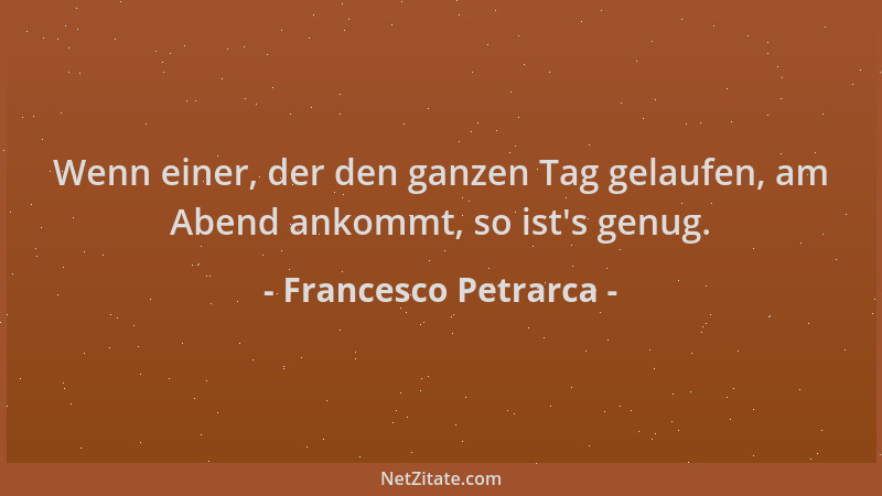 Francesco Petrarca - Wenn einer, der den ganzen Tag gelaufen, am Abend ankommt, so ist 's genug....