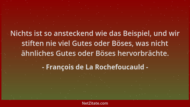 François de La Rochefoucauld - Nichts ist so ansteckend wie das Beispiel, und wir stiften nie viel Gutes oder Böses, was ni...