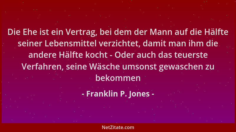 Franklin P. Jones - Die Ehe ist ein Vertrag, bei dem der Mann auf die Hälfte seiner Lebensmittel verzichtet, damit man ihm...