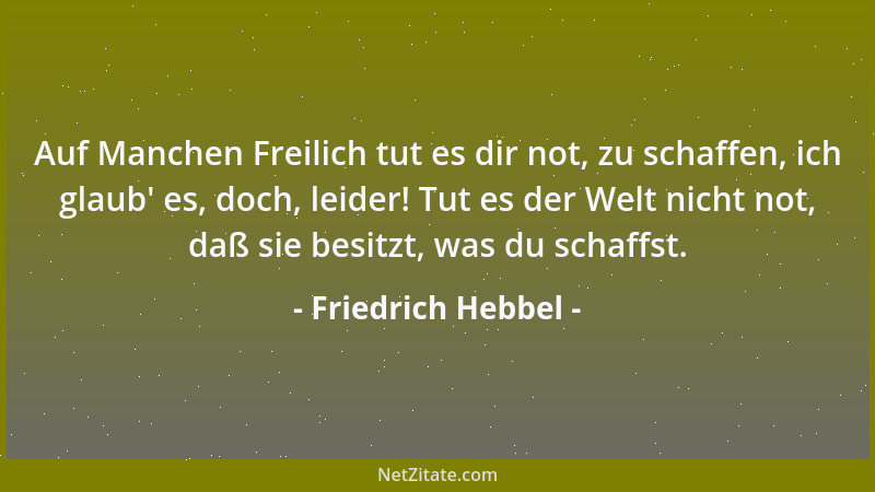 Friedrich Hebbel - Auf Manchen Freilich tut es dir not, zu schaffen, ich glaub ' es, doch, leider! Tut es der Welt nicht not...
