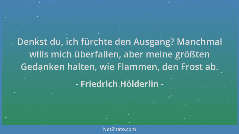 Friedrich Hölderlin - Denkst du, ich fürchte den Ausgang? Manchmal wills mich überfallen, aber meine größten Gedanken halte...