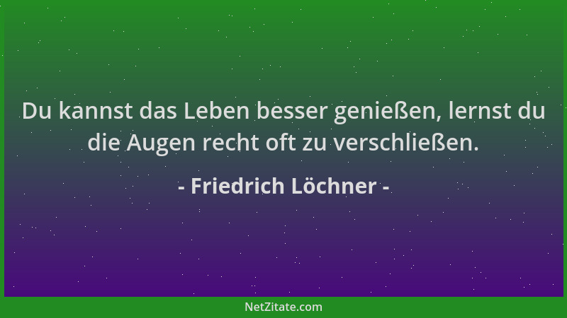 Friedrich Löchner - Du kannst das Leben besser genießen, lernst du die Augen recht oft zu verschließen....