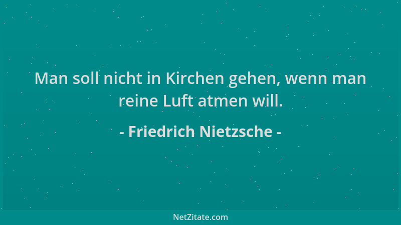 Friedrich Nietzsche - Man soll nicht in Kirchen gehen, wenn man reine Luft atmen will....