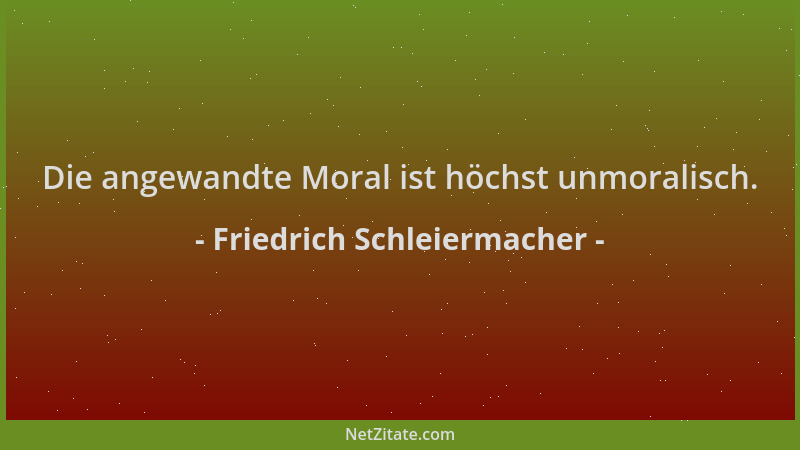 Friedrich Schleiermacher - Die angewandte Moral ist höchst unmoralisch....