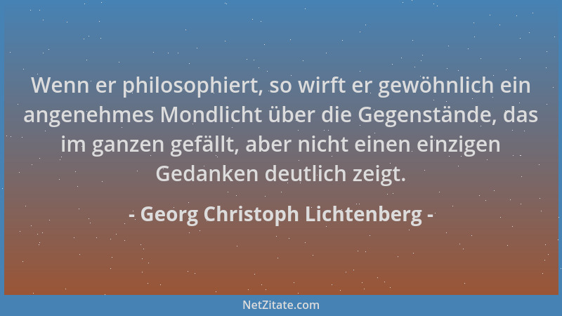 Georg Christoph Lichtenberg - Wenn er philosophiert, so wirft er gewöhnlich ein angenehmes Mondlicht über die Gegenstände,...