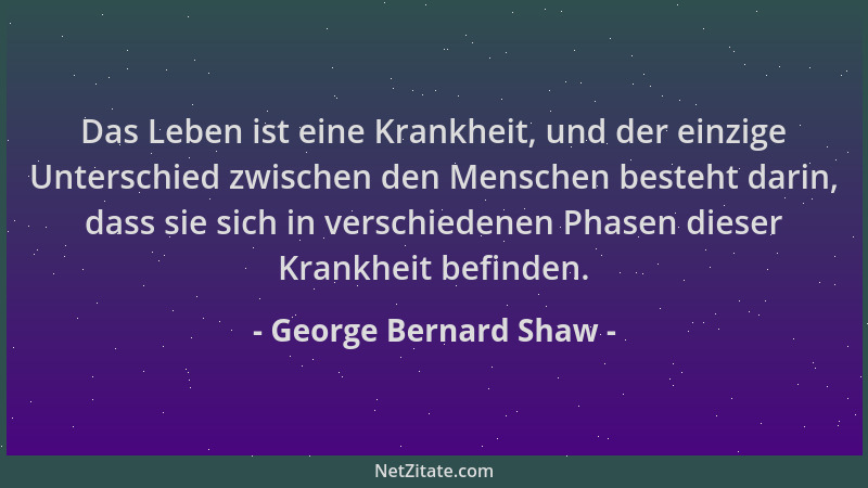 George Bernard Shaw - Das Leben ist eine Krankheit, und der einzige Unterschied zwischen den Menschen besteht darin, dass s...