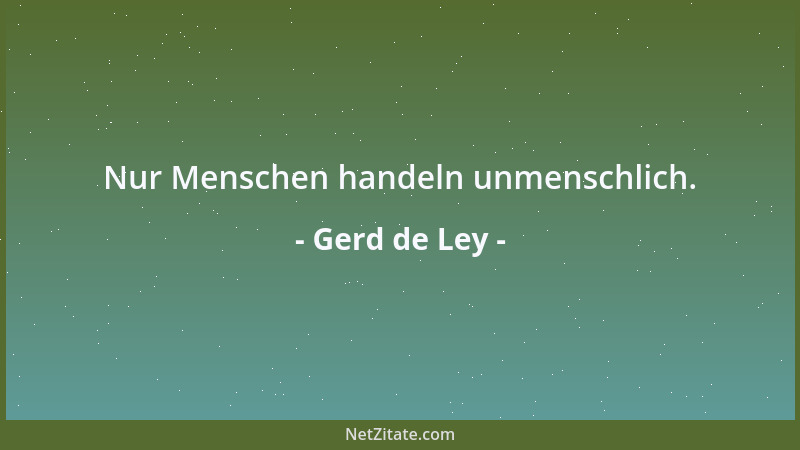 Gerd de Ley - Nur Menschen handeln unmenschlich....