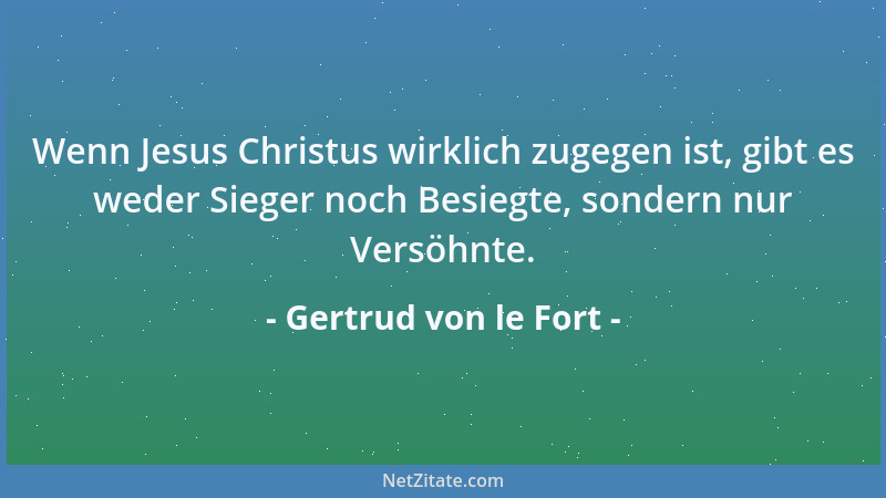 Gertrud von le Fort - Wenn Jesus Christus wirklich zugegen ist, gibt es weder Sieger noch Besiegte, sondern nur Versöhnte....