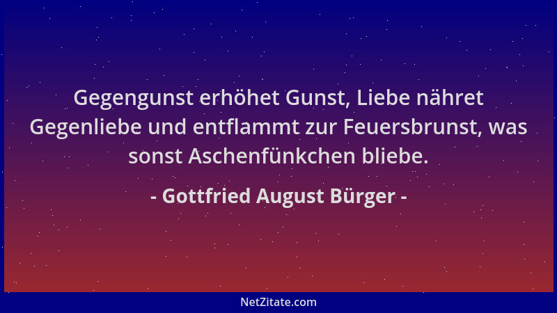 Gottfried August Bürger - Gegengunst erhöhet Gunst, Liebe nähret Gegenliebe und entflammt zur Feuersbrunst, was sonst Asche...