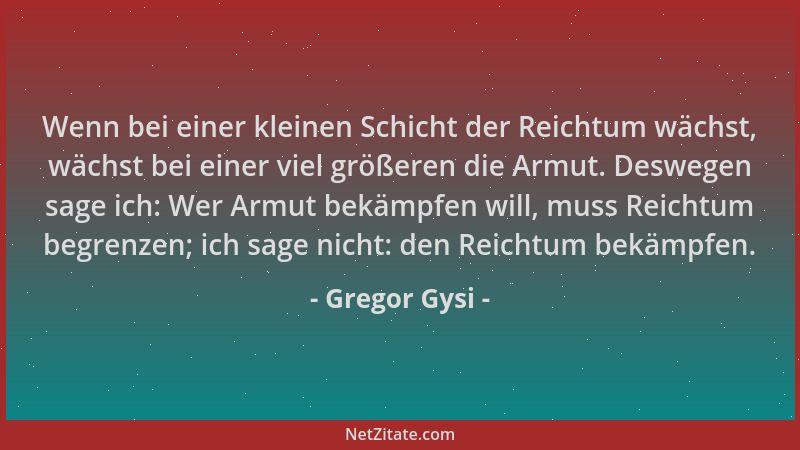 Gregor Gysi - Wenn bei einer kleinen Schicht der Reichtum wächst, wächst bei einer viel größeren die Armut. Deswegen sage i...