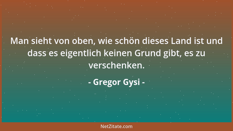 Gregor Gysi - Man sieht von oben, wie schön dieses Land ist und dass es eigentlich keinen Grund gibt, es zu verschenken....