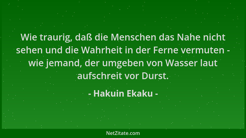 Hakuin Ekaku - Wie traurig, daß die Menschen das Nahe nicht sehen und die Wahrheit in der Ferne vermuten - wie jemand, der...